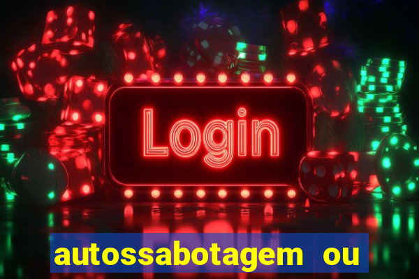 autossabotagem ou auto sabotagem